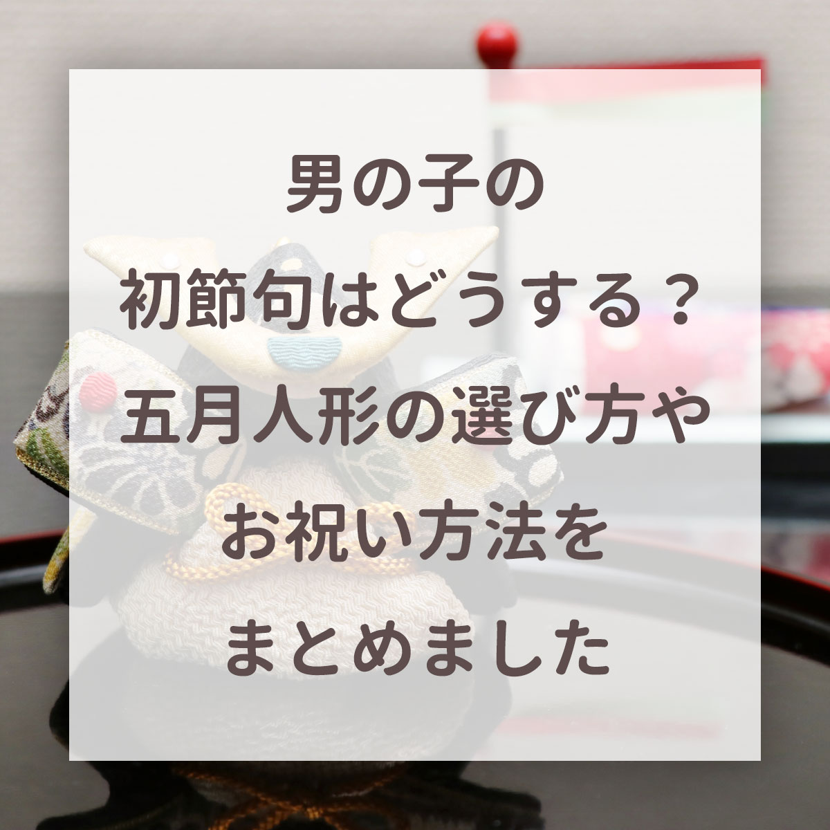 男の子の初節句はどうする？五月人形の選び方やお祝い方法をまとめました