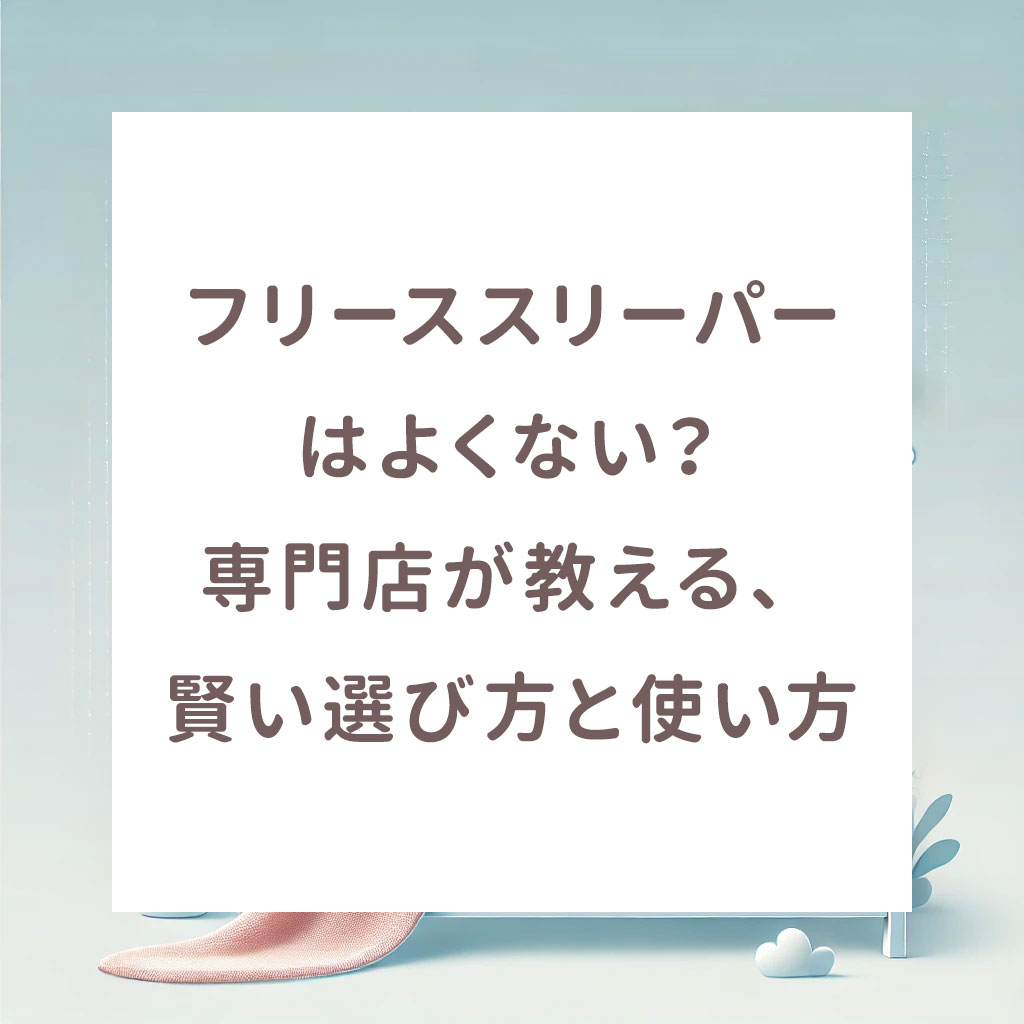 フリーススリーパーはよくない？専門店が教える、賢い選び方と使い方